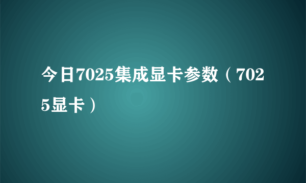 今日7025集成显卡参数（7025显卡）