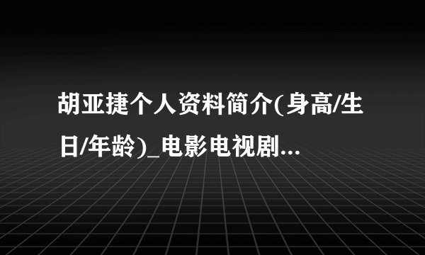 胡亚捷个人资料简介(身高/生日/年龄)_电影电视剧作品-飞外明星库