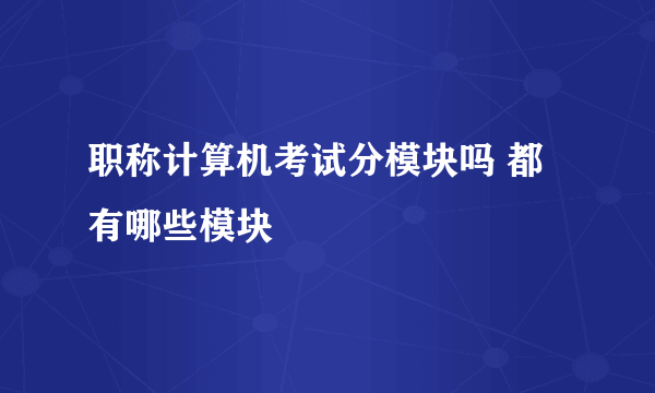 职称计算机考试分模块吗 都有哪些模块