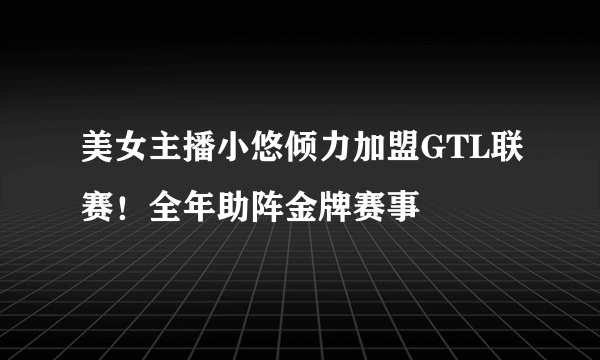 美女主播小悠倾力加盟GTL联赛！全年助阵金牌赛事