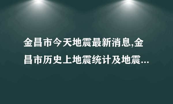 金昌市今天地震最新消息,金昌市历史上地震统计及地震带分布图