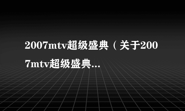 2007mtv超级盛典（关于2007mtv超级盛典的简介）