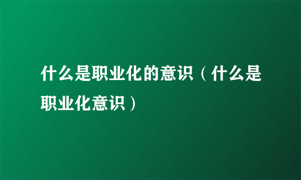 什么是职业化的意识（什么是职业化意识）