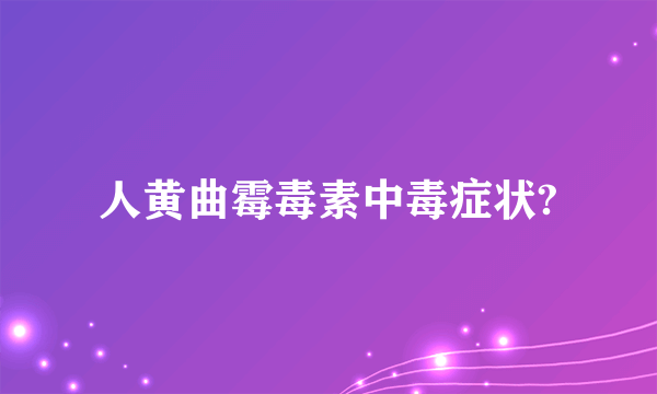 人黄曲霉毒素中毒症状?