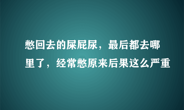 憋回去的屎屁尿，最后都去哪里了，经常憋原来后果这么严重