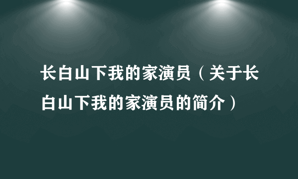 长白山下我的家演员（关于长白山下我的家演员的简介）