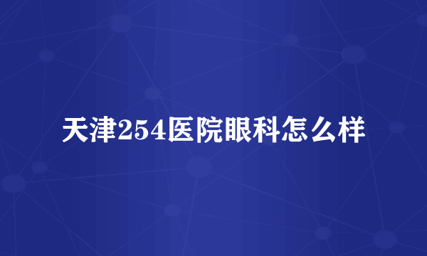 天津254医院眼科怎么样