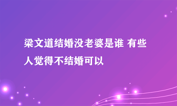 梁文道结婚没老婆是谁 有些人觉得不结婚可以