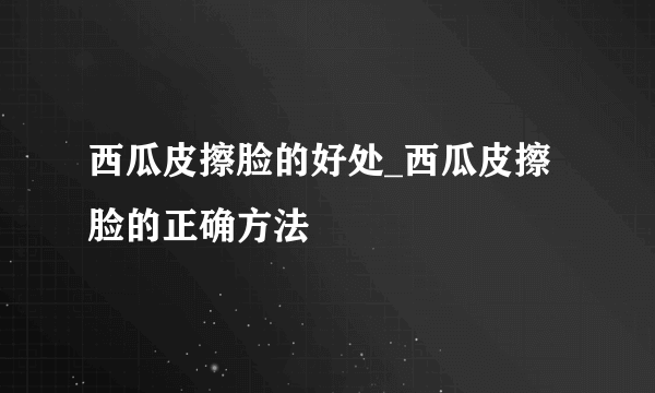 西瓜皮擦脸的好处_西瓜皮擦脸的正确方法