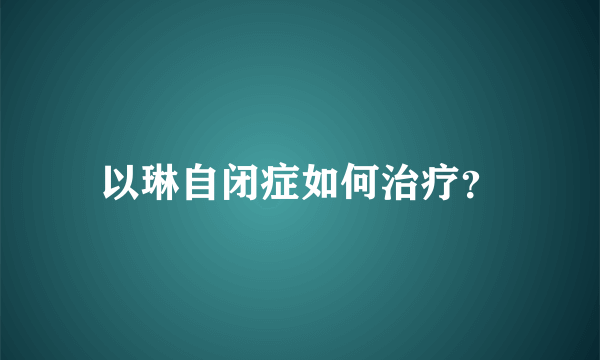 以琳自闭症如何治疗？