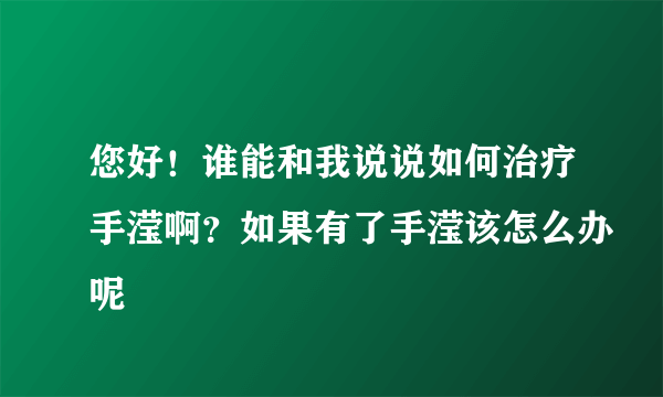 您好！谁能和我说说如何治疗手滢啊？如果有了手滢该怎么办呢