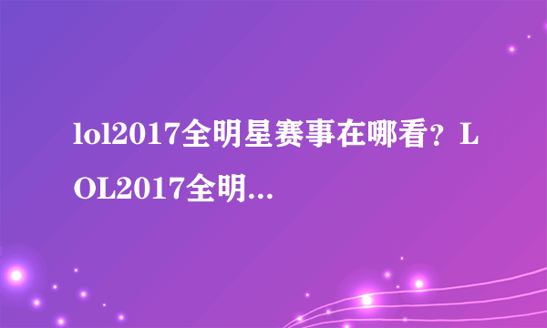 lol2017全明星赛事在哪看？LOL2017全明星赛视频直播地址-飞外网