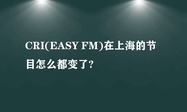 CRI(EASY FM)在上海的节目怎么都变了?