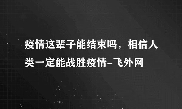 疫情这辈子能结束吗，相信人类一定能战胜疫情-飞外网