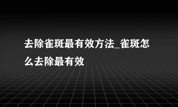 去除雀斑最有效方法_雀斑怎么去除最有效