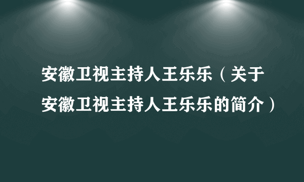 安徽卫视主持人王乐乐（关于安徽卫视主持人王乐乐的简介）