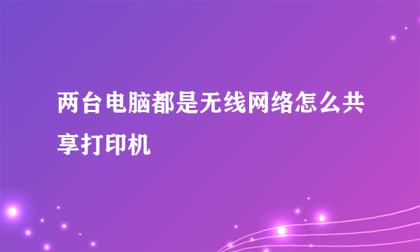 两台电脑都是无线网络怎么共享打印机