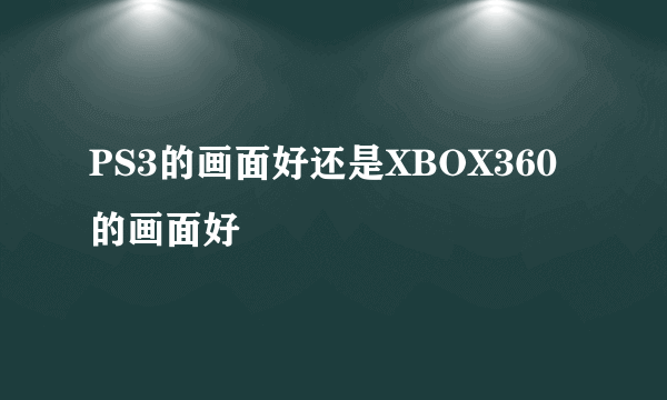 PS3的画面好还是XBOX360的画面好