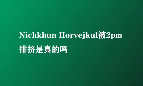 Nichkhun Horvejkul被2pm排挤是真的吗