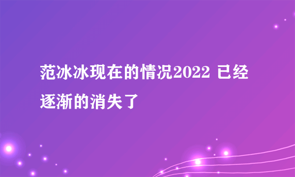 范冰冰现在的情况2022 已经逐渐的消失了