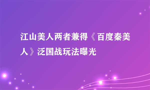 江山美人两者兼得《百度秦美人》泛国战玩法曝光