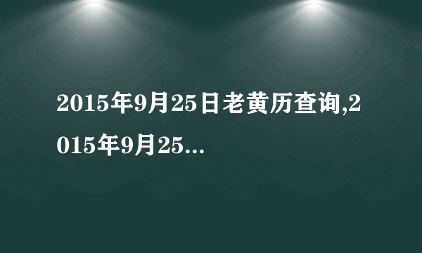 2015年9月25日老黄历查询,2015年9月25日万年历黄道吉日