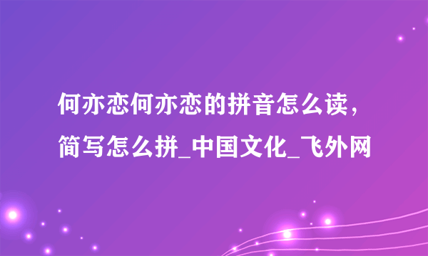 何亦恋何亦恋的拼音怎么读，简写怎么拼_中国文化_飞外网