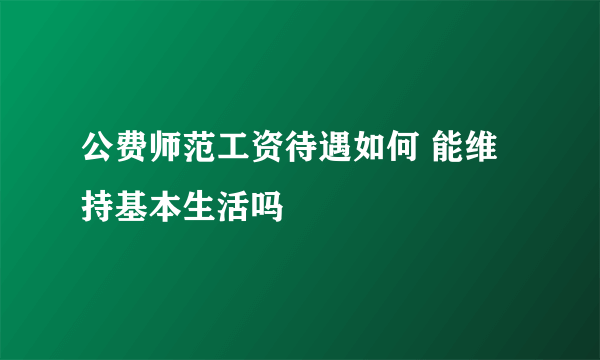 公费师范工资待遇如何 能维持基本生活吗