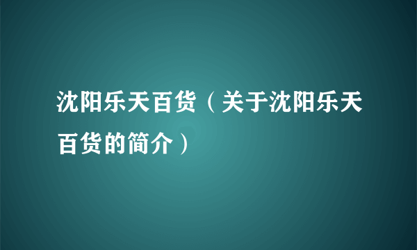 沈阳乐天百货（关于沈阳乐天百货的简介）