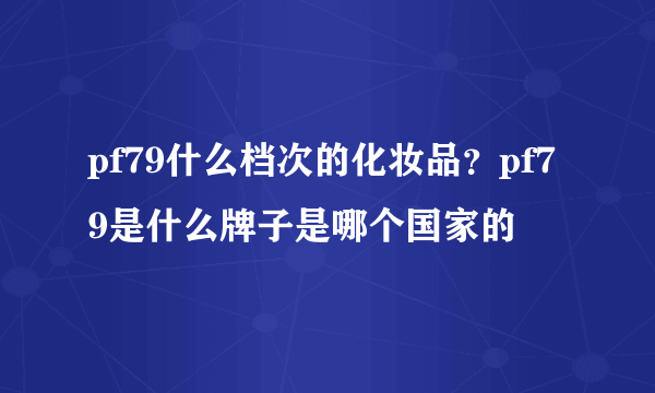 pf79什么档次的化妆品？pf79是什么牌子是哪个国家的