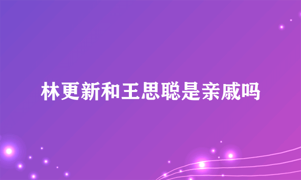 林更新和王思聪是亲戚吗