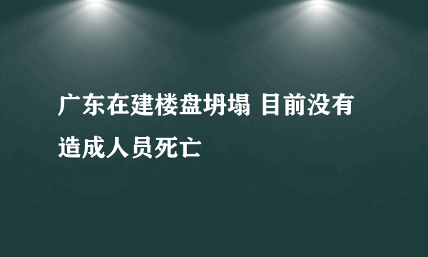 广东在建楼盘坍塌 目前没有造成人员死亡