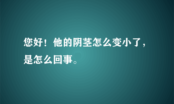 您好！他的阴茎怎么变小了，是怎么回事。