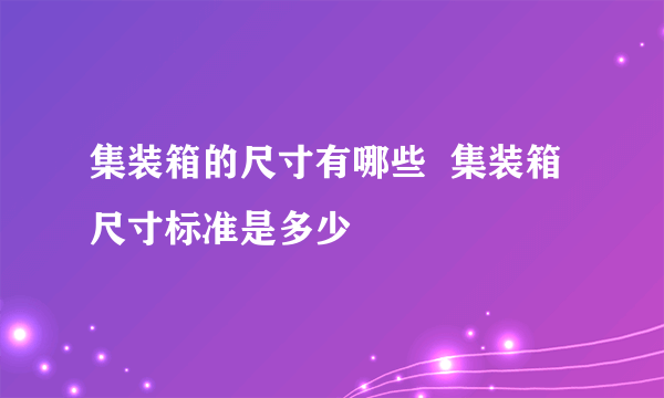 集装箱的尺寸有哪些  集装箱尺寸标准是多少