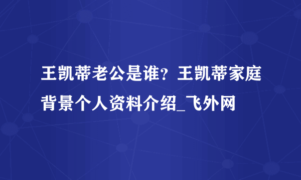 王凯蒂老公是谁？王凯蒂家庭背景个人资料介绍_飞外网