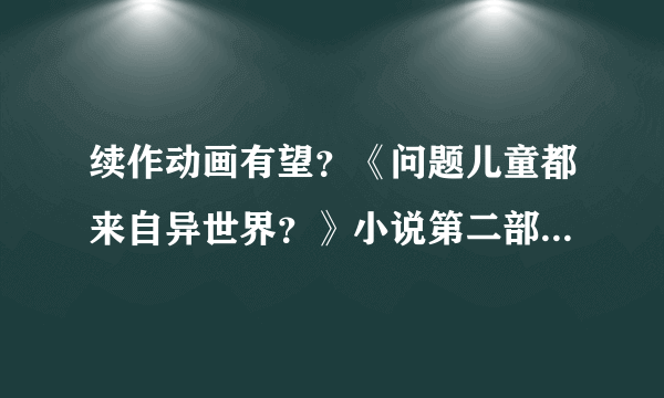 续作动画有望？《问题儿童都来自异世界？》小说第二部6月开启