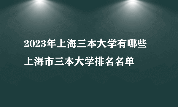 2023年上海三本大学有哪些 上海市三本大学排名名单