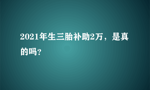 2021年生三胎补助2万，是真的吗？