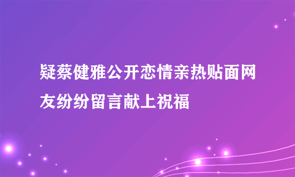 疑蔡健雅公开恋情亲热贴面网友纷纷留言献上祝福