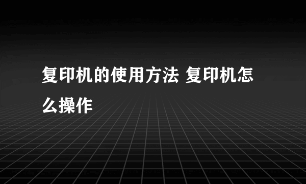 复印机的使用方法 复印机怎么操作