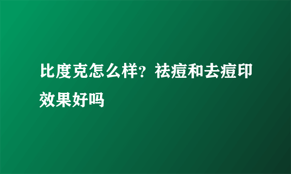 比度克怎么样？祛痘和去痘印效果好吗