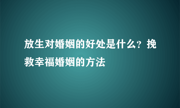 放生对婚姻的好处是什么？挽救幸福婚姻的方法