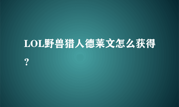 LOL野兽猎人德莱文怎么获得？