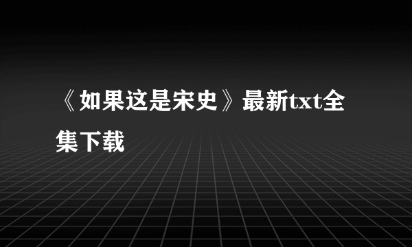 《如果这是宋史》最新txt全集下载