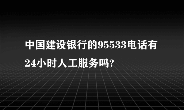 中国建设银行的95533电话有24小时人工服务吗?