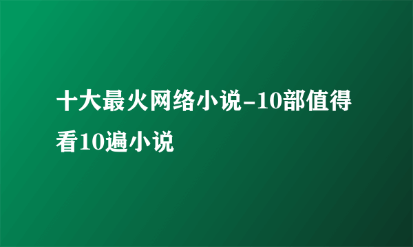 十大最火网络小说-10部值得看10遍小说