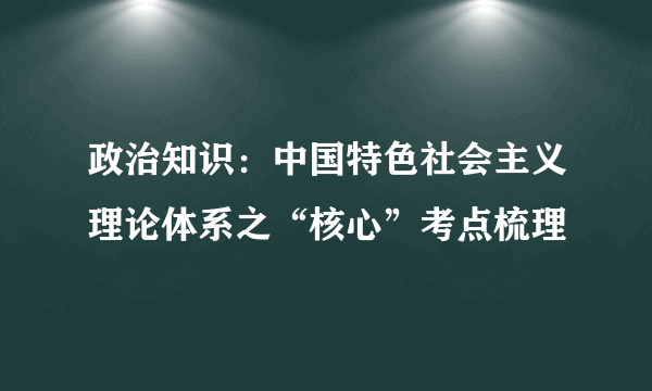 政治知识：中国特色社会主义理论体系之“核心”考点梳理