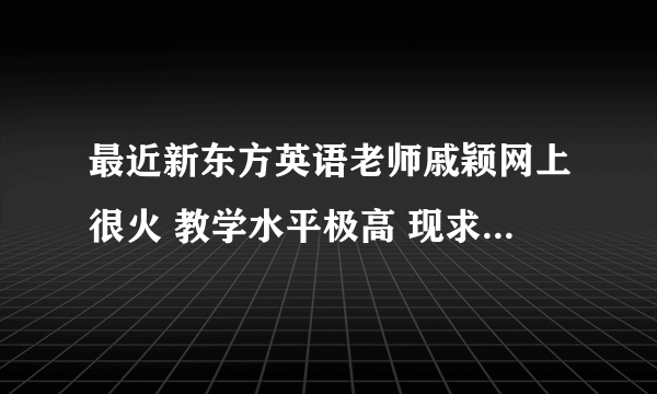 最近新东方英语老师戚颖网上很火 教学水平极高 现求她教学中所唱过的所有歌曲