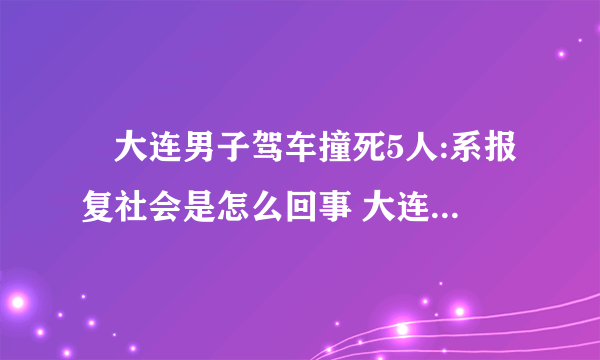 ​大连男子驾车撞死5人:系报复社会是怎么回事 大连男子驾车撞死5人:系报复社会具体内容