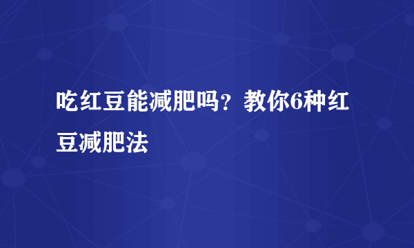 吃红豆能减肥吗？教你6种红豆减肥法